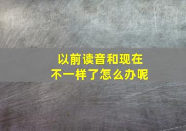 以前读音和现在不一样了怎么办呢