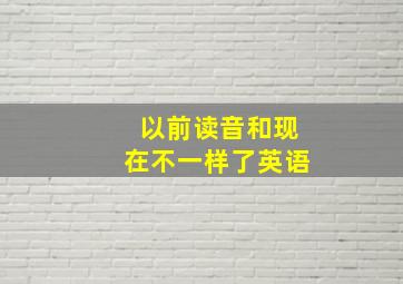 以前读音和现在不一样了英语