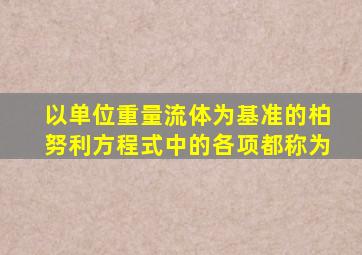 以单位重量流体为基准的柏努利方程式中的各项都称为