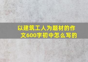 以建筑工人为题材的作文600字初中怎么写的