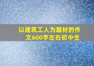 以建筑工人为题材的作文600字左右初中生