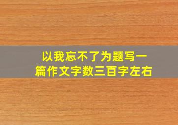 以我忘不了为题写一篇作文字数三百字左右