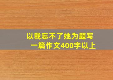 以我忘不了她为题写一篇作文400字以上