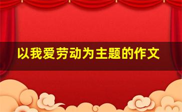 以我爱劳动为主题的作文