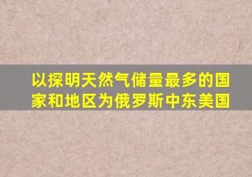 以探明天然气储量最多的国家和地区为俄罗斯中东美国