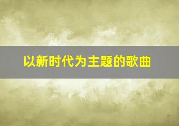 以新时代为主题的歌曲