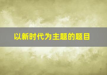 以新时代为主题的题目