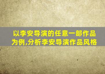 以李安导演的任意一部作品为例,分析李安导演作品风格