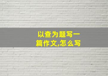 以查为题写一篇作文,怎么写