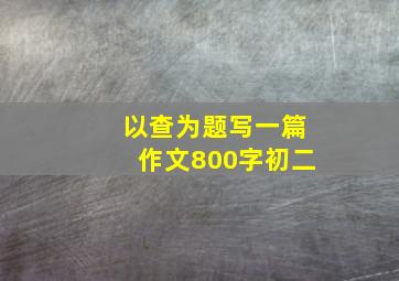 以查为题写一篇作文800字初二