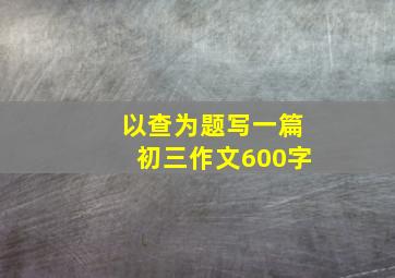 以查为题写一篇初三作文600字