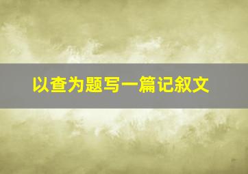 以查为题写一篇记叙文