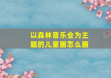 以森林音乐会为主题的儿童画怎么画