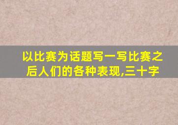 以比赛为话题写一写比赛之后人们的各种表现,三十字