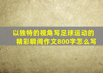 以独特的视角写足球运动的精彩瞬间作文800字怎么写