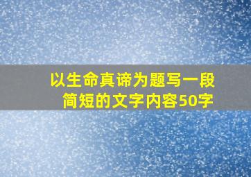 以生命真谛为题写一段简短的文字内容50字