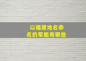 以福建地名命名的军舰有哪些