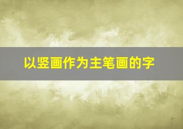 以竖画作为主笔画的字