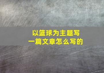 以篮球为主题写一篇文章怎么写的