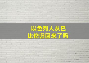 以色列人从巴比伦归回来了吗