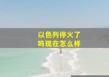 以色列停火了吗现在怎么样