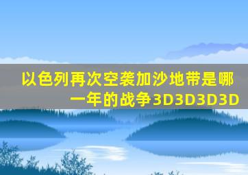 以色列再次空袭加沙地带是哪一年的战争3D3D3D3D