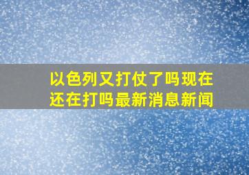 以色列又打仗了吗现在还在打吗最新消息新闻