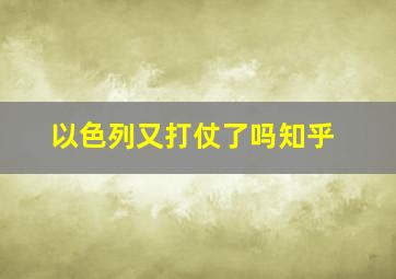 以色列又打仗了吗知乎