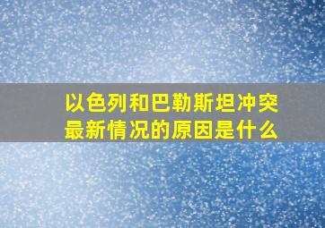 以色列和巴勒斯坦冲突最新情况的原因是什么