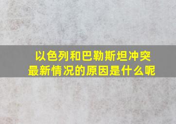 以色列和巴勒斯坦冲突最新情况的原因是什么呢