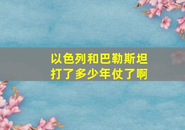 以色列和巴勒斯坦打了多少年仗了啊