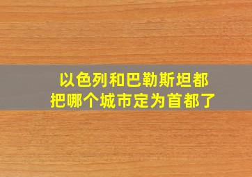 以色列和巴勒斯坦都把哪个城市定为首都了