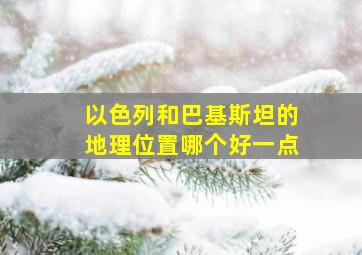 以色列和巴基斯坦的地理位置哪个好一点