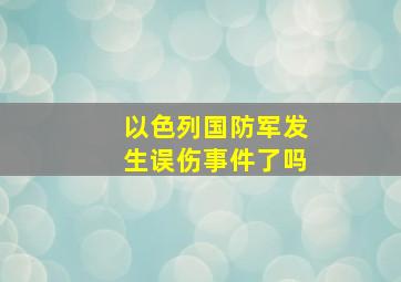 以色列国防军发生误伤事件了吗