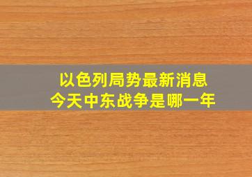 以色列局势最新消息今天中东战争是哪一年