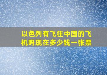 以色列有飞往中国的飞机吗现在多少钱一张票