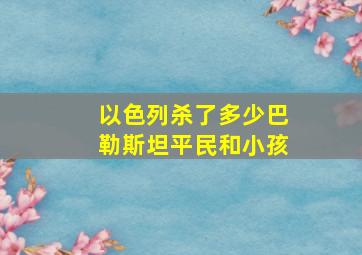 以色列杀了多少巴勒斯坦平民和小孩