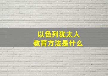 以色列犹太人教育方法是什么