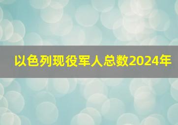 以色列现役军人总数2024年