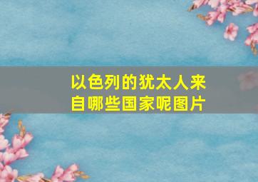 以色列的犹太人来自哪些国家呢图片