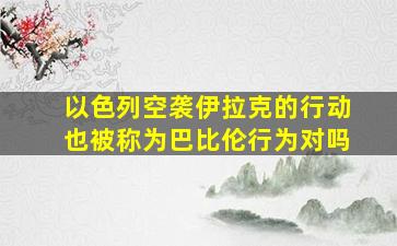 以色列空袭伊拉克的行动也被称为巴比伦行为对吗