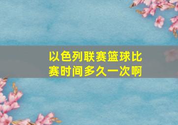 以色列联赛篮球比赛时间多久一次啊