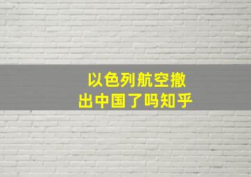 以色列航空撤出中国了吗知乎