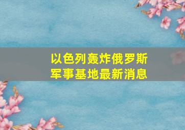 以色列轰炸俄罗斯军事基地最新消息