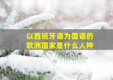 以西班牙语为国语的欧洲国家是什么人种