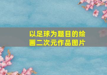 以足球为题目的绘画二次元作品图片