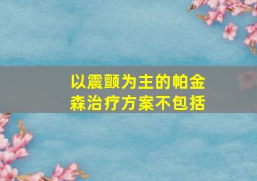 以震颤为主的帕金森治疗方案不包括