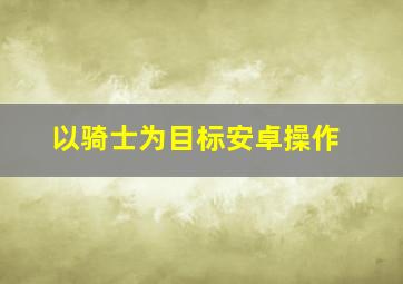 以骑士为目标安卓操作