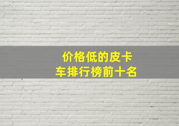 价格低的皮卡车排行榜前十名