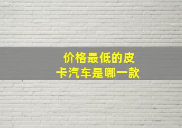 价格最低的皮卡汽车是哪一款